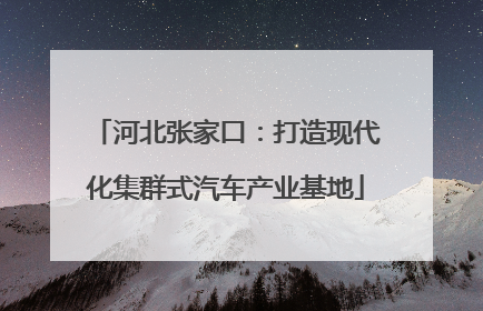 河北张家口：打造现代化集群式汽车产业基地